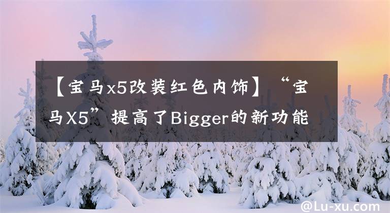【宝马x5改装红色内饰】“宝马X5”提高了Bigger的新功能(装修升级)