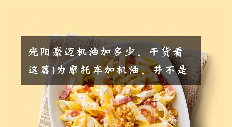 光阳豪迈机油加多少，干货看这篇!为摩托车加机油，并不是越多越好，现在知道还不晚
