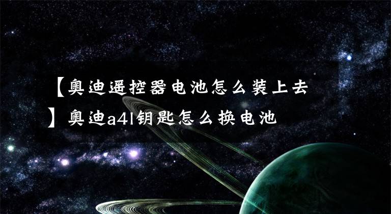 【奥迪遥控器电池怎么装上去】奥迪a4l钥匙怎么换电池