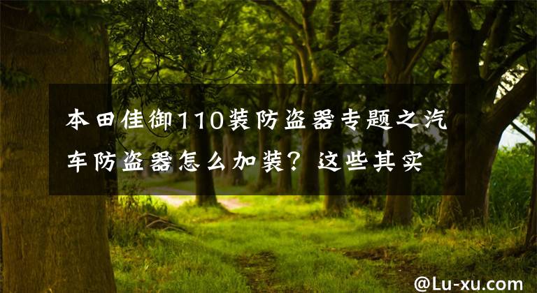 本田佳御110装防盗器专题之汽车防盗器怎么加装？这些其实自己在家就可以安装的，安装步骤就在这里