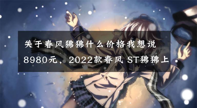 关于春风狒狒什么价格我想说8980元，2022款春风 ST狒狒上市，新增配色深空灰