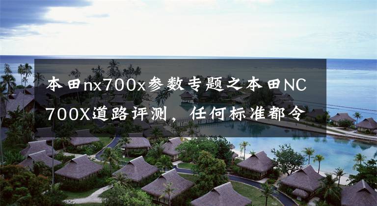 本田nx700x参数专题之本田NC700X道路评测，任何标准都令人印象深刻