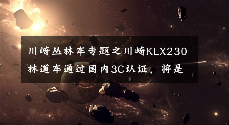 川崎丛林车专题之川崎KLX230林道车通过国内3C认证，将是下一款国内引进的车型？