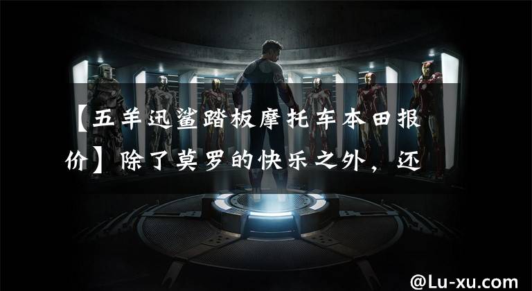 【五羊迅鲨踏板摩托车本田报价】除了莫罗的快乐之外，还有生活的乐趣，原来满足生活乐趣的是这种小踏板。(莎士比亚)。