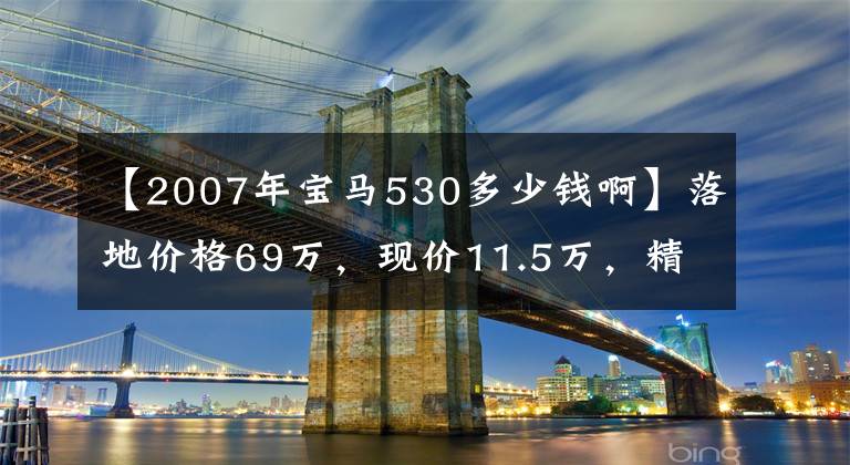 【2007年宝马530多少钱啊】落地价格69万，现价11.5万，精密操作，秒杀同型车型