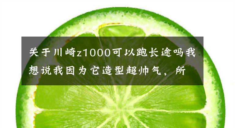 关于川崎z1000可以跑长途吗我想说我因为它造型超帅气，所以才买了这台摩托车——川崎Z1000