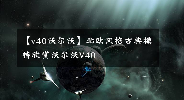 【v40沃尔沃】北欧风格古典模特欣赏沃尔沃V40