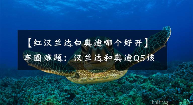 【红汉兰达白奥迪哪个好开】车圈难题：汉兰达和奥迪Q5该怎么选？网友：谁的操控好就选谁