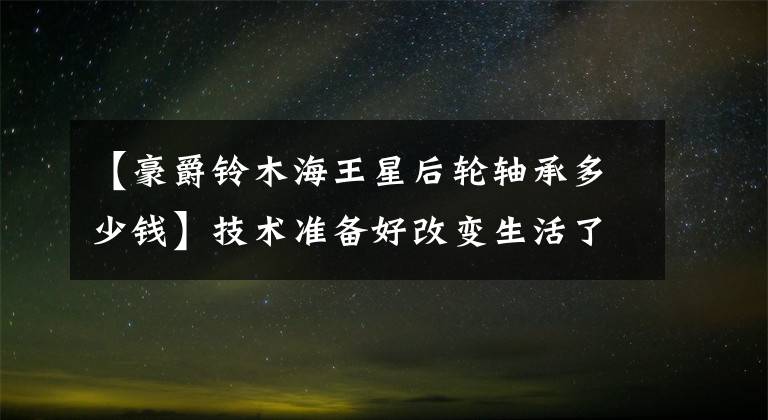 【豪爵铃木海王星后轮轴承多少钱】技术准备好改变生活了吗？