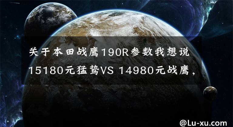 关于本田战鹰190R参数我想说15180元猛鸷VS 14980元战鹰，好纠结啊？