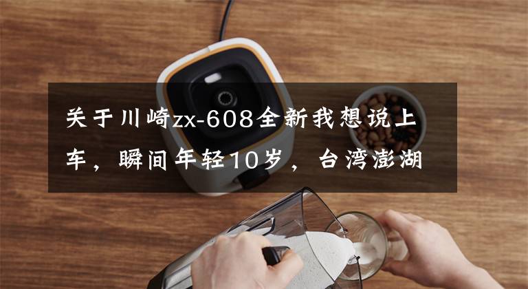 关于川崎zx-608全新我想说上车，瞬间年轻10岁，台湾澎湖试驾川崎新一代的 ZX-6R