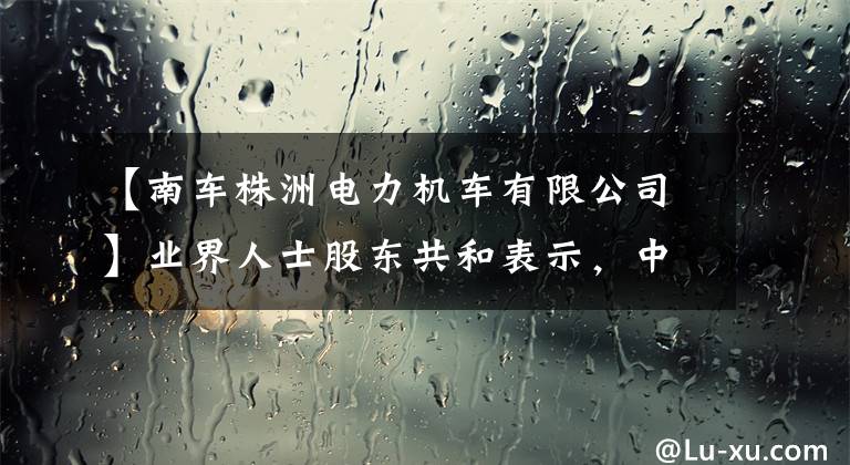 【南车株洲电力机车有限公司】业界人士股东共和表示，中国电力机车连续60年的创新是胜利方法。