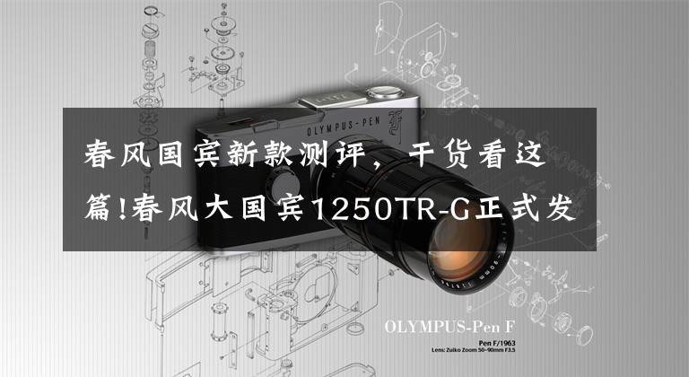 春风国宾新款测评，干货看这篇!春风大国宾1250TR-G正式发布，售价99980元