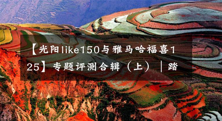 【光阳like150与雅马哈福喜125】专题评测合辑（上）｜踏板车怎么选？看完你就知道了！