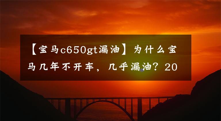 【宝马c650gt漏油】为什么宝马几年不开车，几乎漏油？20年经验蒸汽修理工：电力过度干燥