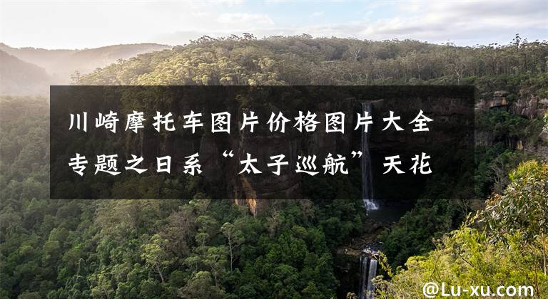 川崎摩托车图片价格图片大全专题之日系“太子巡航”天花板！全新川崎小火神上市，定价78800元！