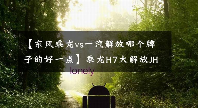 【东风乘龙vs一汽解放哪个牌子的好一点】乘龙H7大解放JH6，平顺性对动力构成，评价2辆平民旗舰卡车。