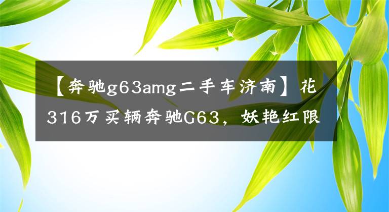 【奔驰g63amg二手车济南】花316万买辆奔驰G63，妖艳红限量版，车主上车后舍不得撕保护膜