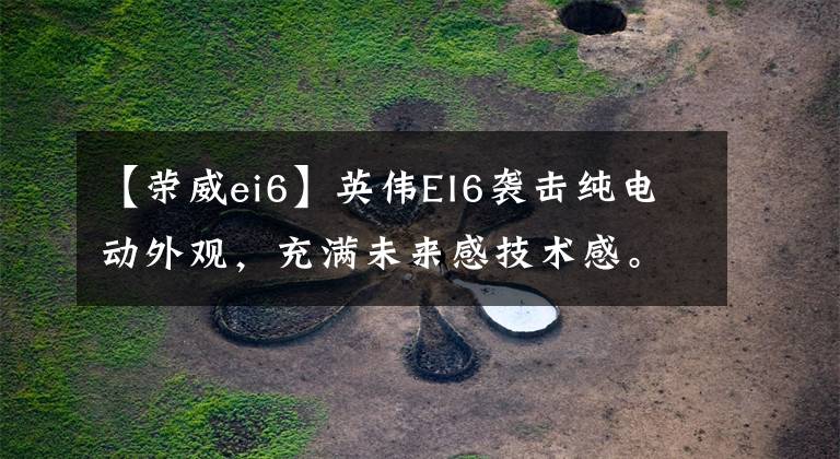 【荣威ei6】英伟EI6袭击纯电动外观，充满未来感技术感。