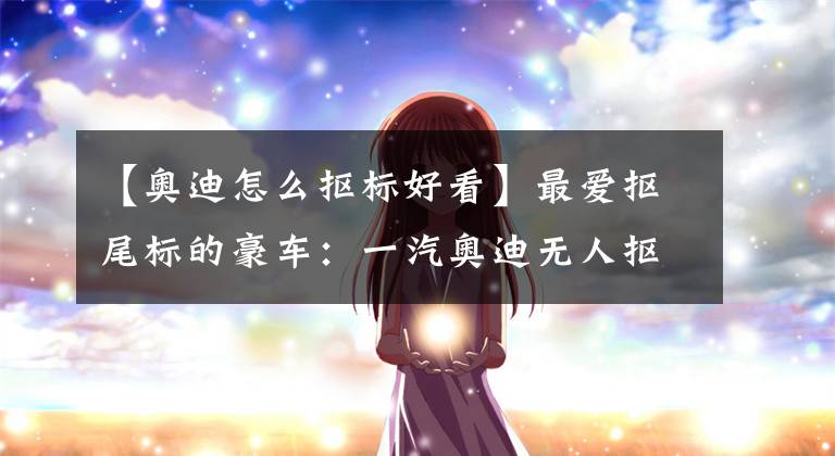 【奥迪怎么抠标好看】最爱抠尾标的豪车：一汽奥迪无人抠，华晨、奇瑞最容易被抠