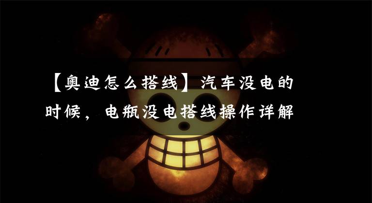 【奥迪怎么搭线】汽车没电的时候，电瓶没电搭线操作详解方法和注意事项