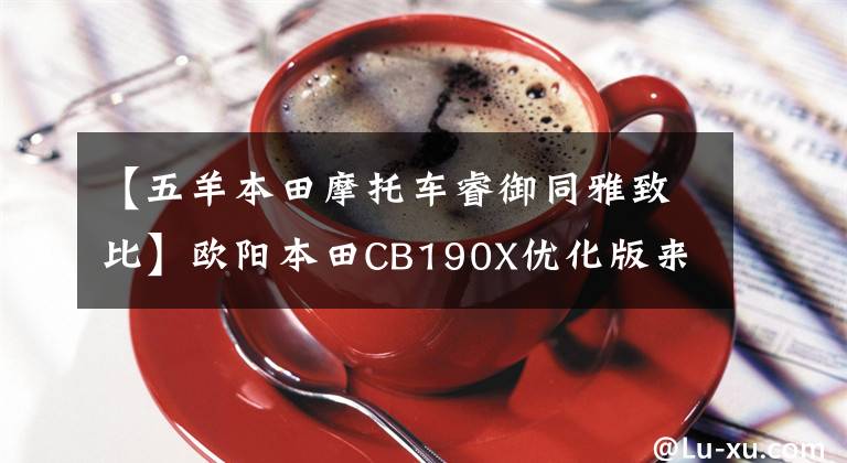 【五羊本田摩托车睿御同雅致比】欧阳本田CB190X优化版来袭，价格略有上涨，换了锐语110衣服。