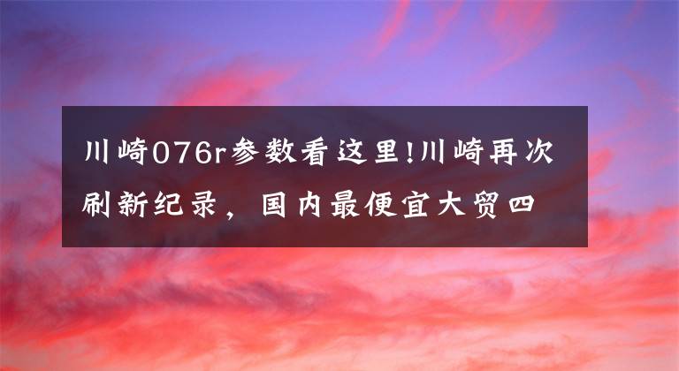 川崎076r参数看这里!川崎再次刷新纪录，国内最便宜大贸四缸车来了！