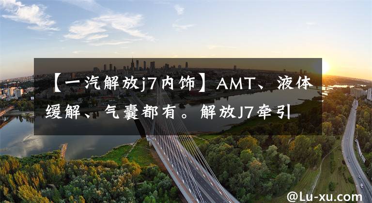 【一汽解放j7内饰】AMT、液体缓解、气囊都有。解放J7牵引车：我是为干线物流而生的。
