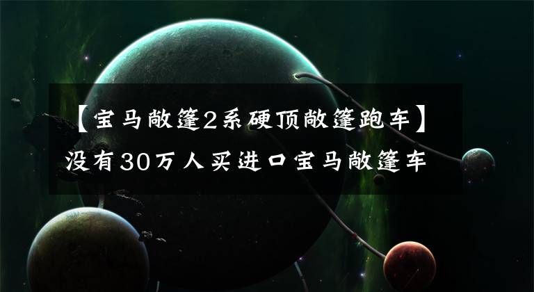 【宝马敞篷2系硬顶敞篷跑车】没有30万人买进口宝马敞篷车吗？2门4个无框门，2.0T或后驱