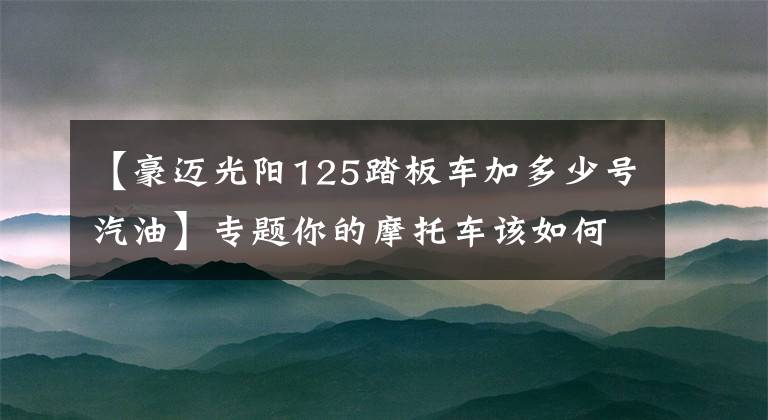 【豪迈光阳125踏板车加多少号汽油】专题你的摩托车该如何选择汽油型号？