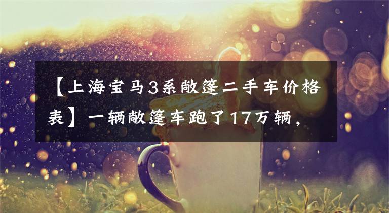 【上海宝马3系敞篷二手车价格表】一辆敞篷车跑了17万辆，拿着一辆二手宝马3系(进口)敞篷车。