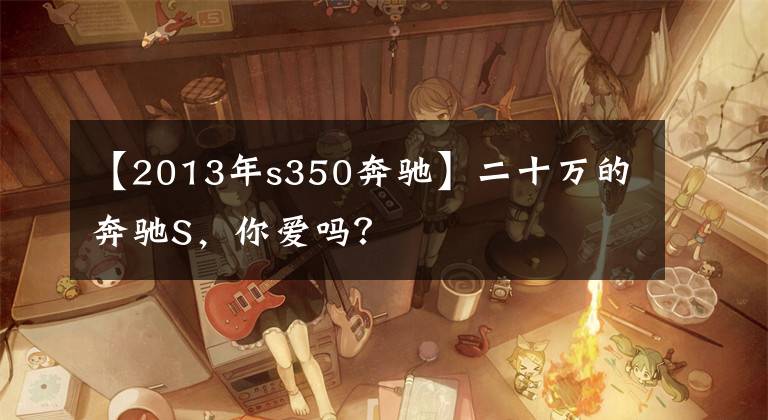 【2013年s350奔驰】二十万的奔驰S，你爱吗？