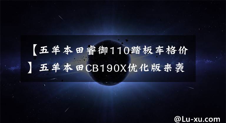【五羊本田睿御110踏板车格价】五羊本田CB190X优化版来袭，价格略有涨幅，睿御110换装亮相