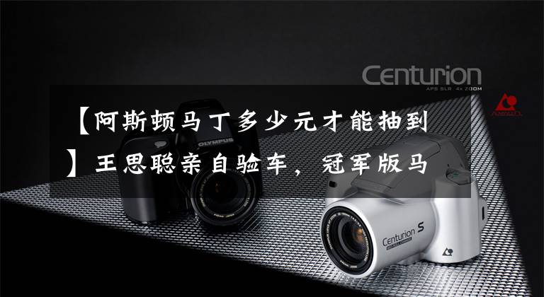 【阿斯顿马丁多少元才能抽到】王思聪亲自验车，冠军版马丁价值400万，直接送给老同学