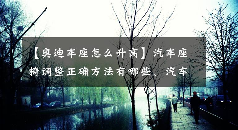 【奥迪车座怎么升高】汽车座椅调整正确方法有哪些，汽车座椅调整正确方法介绍