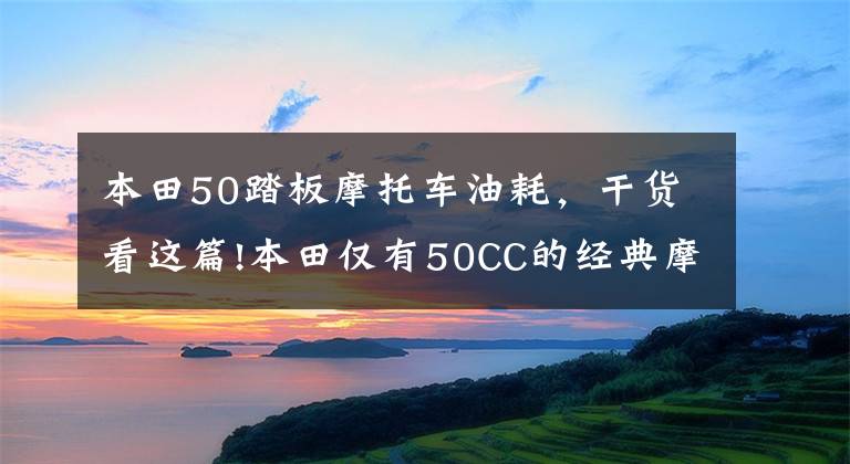 本田50踏板摩托车油耗，干货看这篇!本田仅有50CC的经典摩托，油耗1L，号称几十年不用大修