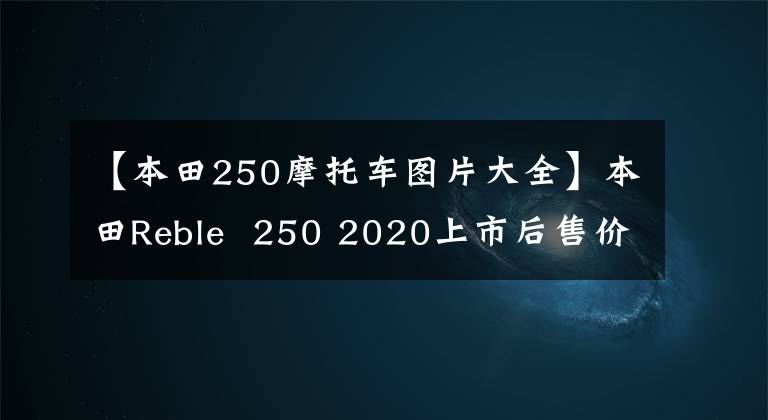 【本田250摩托车图片大全】本田Reble 250 2020上市后售价约为3万人民币。