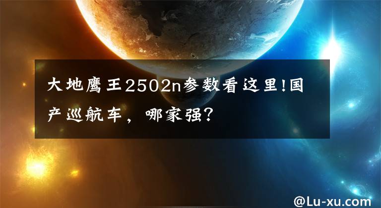 大地鹰王2502n参数看这里!国产巡航车，哪家强？