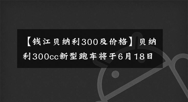 【钱江贝纳利300及价格】贝纳利300cc新型跑车将于6月18日上市，配置、售价会吓一跳吗？