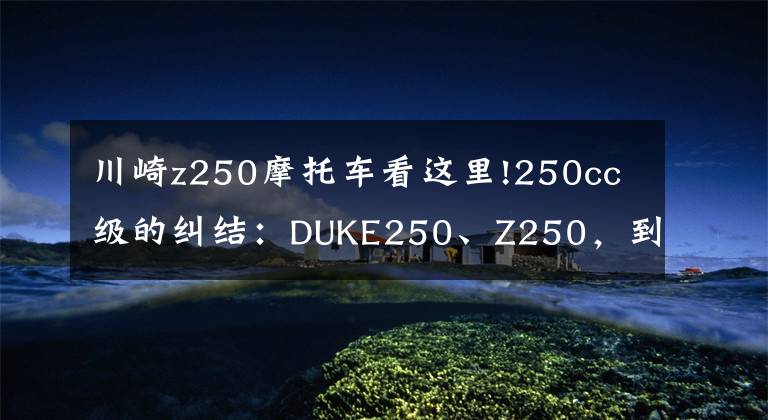 川崎z250摩托车看这里!250cc级的纠结：DUKE250、Z250，到底该怎么选？