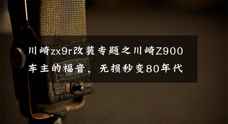 川崎zx9r改装专题之川崎Z900车主的福音，无损秒变80年代仿赛经典的改装套件来了