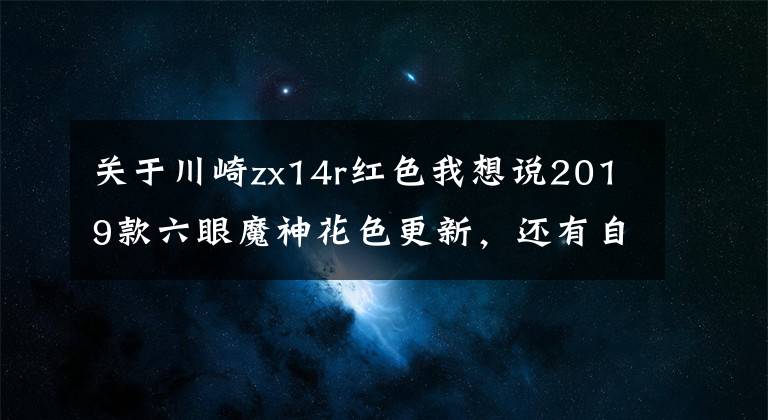 关于川崎zx14r红色我想说2019款六眼魔神花色更新，还有自带天蝎排气版本