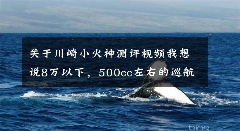 关于川崎小火神测评视频我想说8万以下，500cc左右的巡航太子车，值得推荐的有哪些？