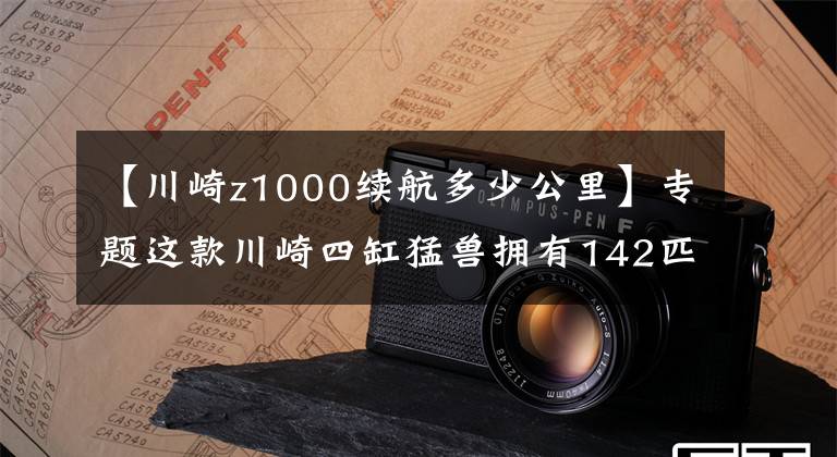 【川崎z1000续航多少公里】专题这款川崎四缸猛兽拥有142匹马力，配牵引力控制系统，续航是遗憾