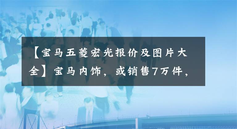 【宝马五菱宏光报价及图片大全】宝马内饰，或销售7万件，武陵宏光S3这是火。