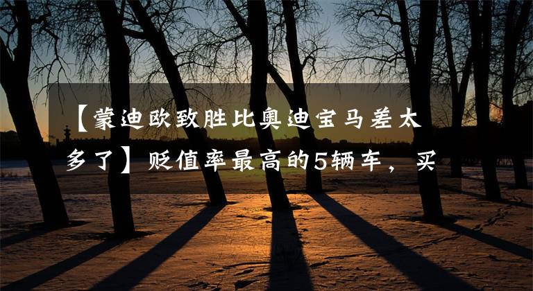 【蒙迪欧致胜比奥迪宝马差太多了】贬值率最高的5辆车，买完了会后悔的。