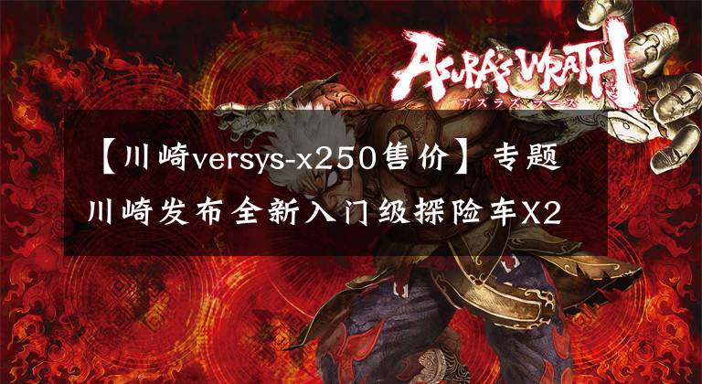【川崎versys-x250售价】专题川崎发布全新入门级探险车X250