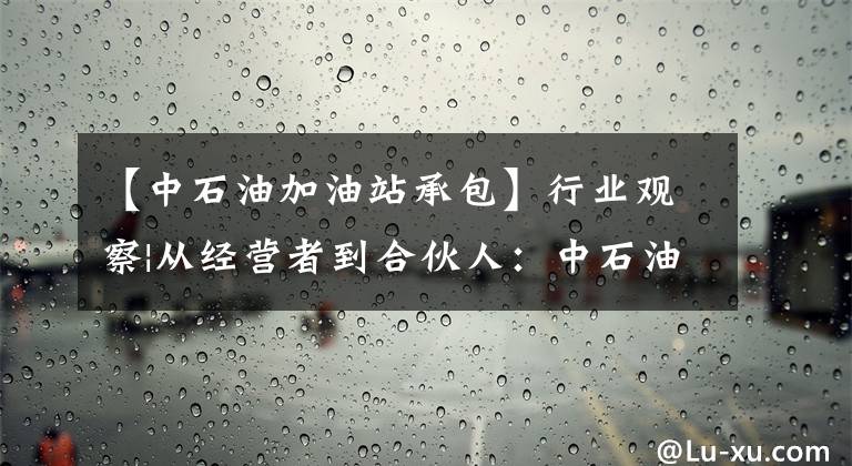 【中石油加油站承包】行业观察|从经营者到合伙人：中石油加油站委托管理调查。