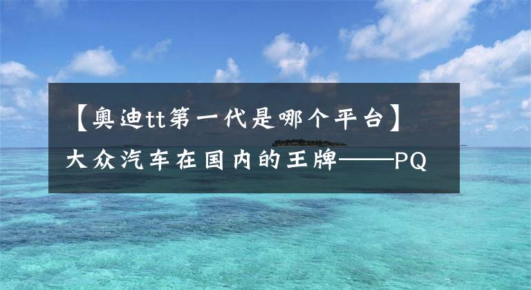 【奥迪tt第一代是哪个平台】大众汽车在国内的王牌——PQ34平台