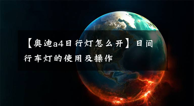 【奥迪a4日行灯怎么开】日间行车灯的使用及操作